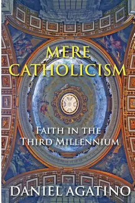 Mere Catholicism: Faith in the Third Millennium by Daniel Agatino