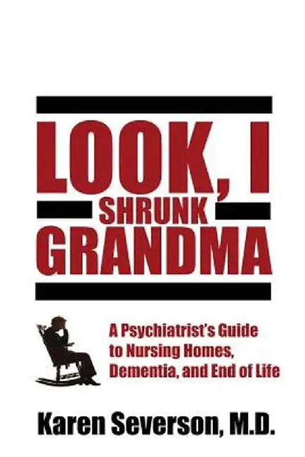 Look, I Shrunk Grandma: A Psychiatrist's Guide to Nursing Homes, Dementia, and End of Life by Karen Severson