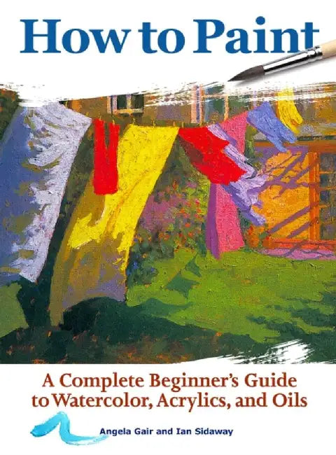 How to Paint: A Complete Beginners Guide to Watercolor, Acrylics, and Oils by Angela Gair