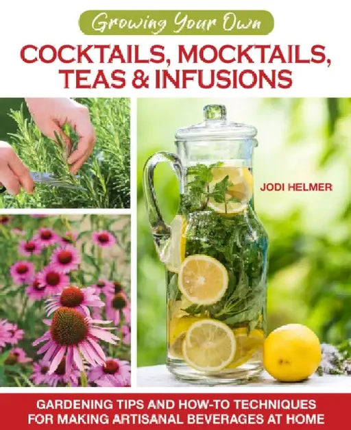 Cocktails, Mocktails, Teas, & Infusions from Your Garden: Using Your Garden's Bounty to Create & Flavor Delicious Beverages