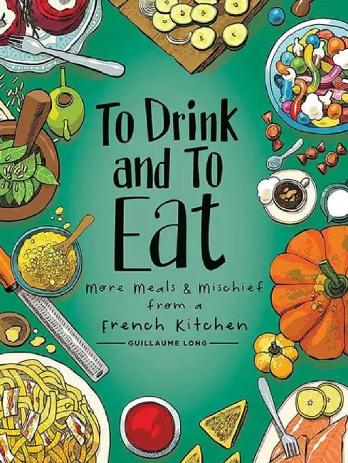 To Drink and to Eat Vol. 2, Volume 2: More Meals and Mischief from a French Kitchen by Guillaume Long