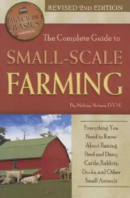 The Complete Guide to Small Scale Farming: Everything You Need to Know about Raising Beef Cattle, Rabbits, Ducks, and Other Small Animals Revised 2nd by Melissa Nelson