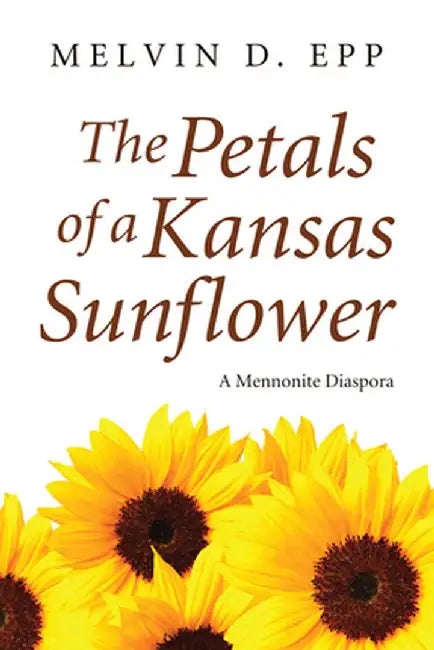 The Petals of a Kansas Sunflower: A Mennonite Diaspora by Melvin D. Epp