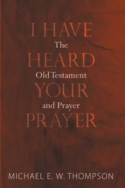 I Have Heard Your Prayer: The Old Testament and Prayer by Michael E. W. Thompson