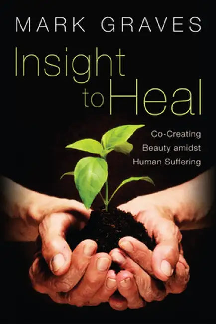 Insight to Heal: Co-Creating Beauty Amidst Human Suffering by Mark Graves