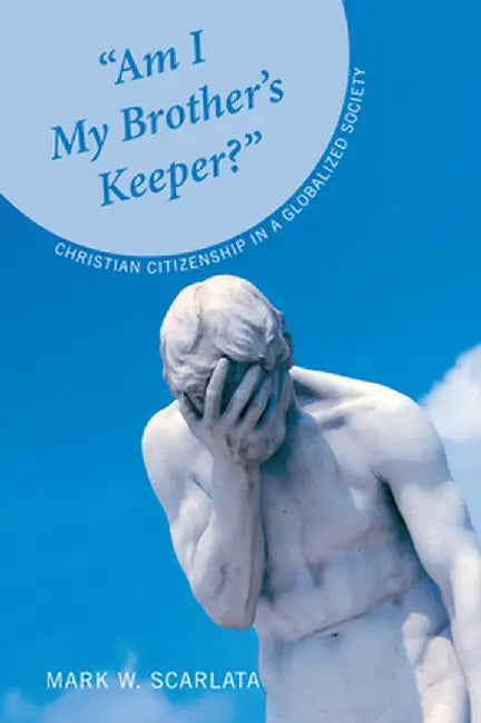 Am I My Brother's Keeper?: Christian Citizenship in a Globalized Society by Mark W. Scarlata
