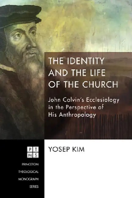 The Identity and the Life of the Church: John Calvin's Ecclesiology in the Perspective of His Anthropology by Yosep Kim