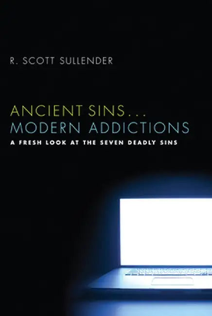 Ancient Sins... Modern Addictions: A Fresh Look at the Seven Deadly Sins by R. Scott Sullender