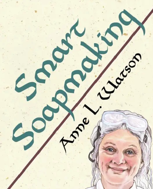 Smart Soapmaking: The Simple Guide to Making Soap Quickly, Safely, and Reliably, or How to Make Soap That's Perfect for You, Your Family, or Friends by Anne L. Watson