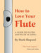 How to Love Your Flute: A Guide to Flutes and Flute Playing by Mark Shepard, Anne Subercaseaux, Paul Horn