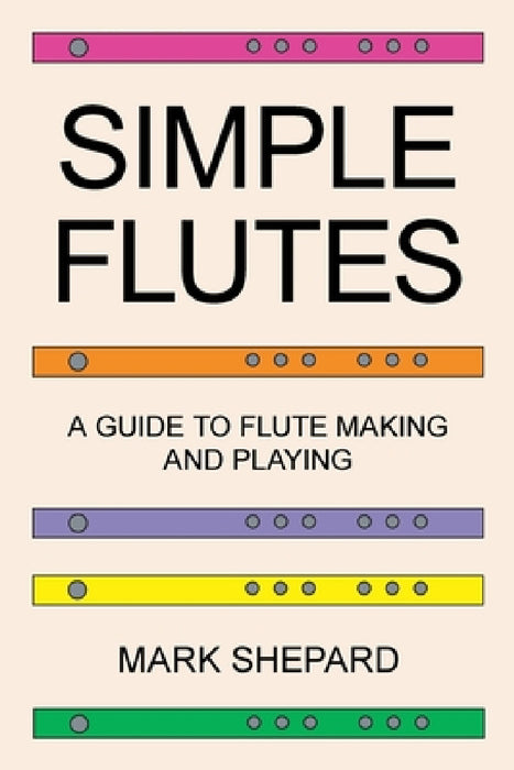Simple Flutes: A Guide to Flute Making and Playing, or How to Make and Play Simple Homemade Musical Instruments from Bamboo, Wood, Clay, Metal, PVC Pl by Mark Shepard