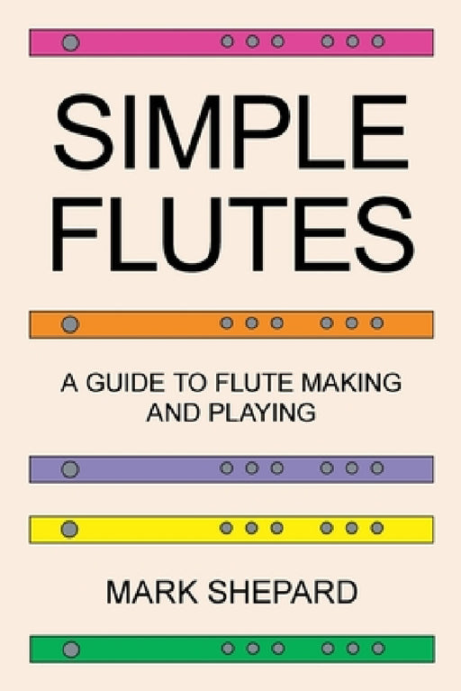 Simple Flutes: A Guide to Flute Making and Playing, or How to Make and Play Simple Homemade Musical Instruments from Bamboo, Wood, Clay, Metal, PVC Pl by Mark Shepard