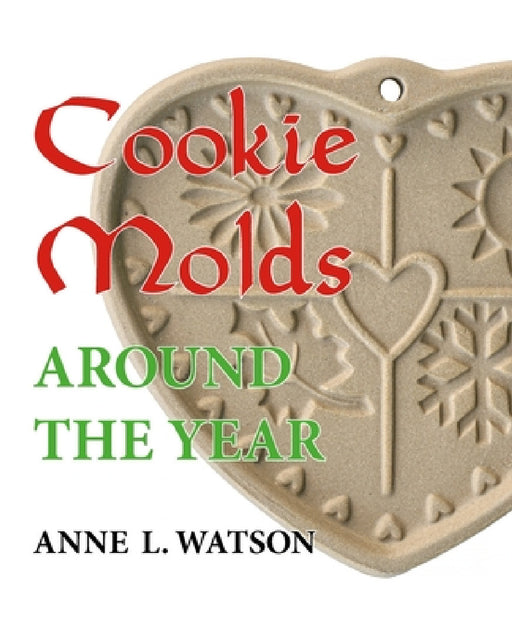 Cookie Molds Around the Year: An Almanac of Molds, Cookies, and Other Treats for Christmas, New Year's, Valentine's Day, Easter, Halloween, Thanksgivi by Anne L. Watson