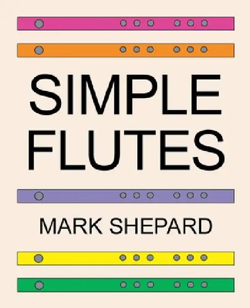 Simple Flutes: A Guide to Flute Making and Playing, or How to Make and Play Simple Homemade Musical Instruments from Bamboo, Wood, Clay, Metal, PVC Pl by Mark Shepard