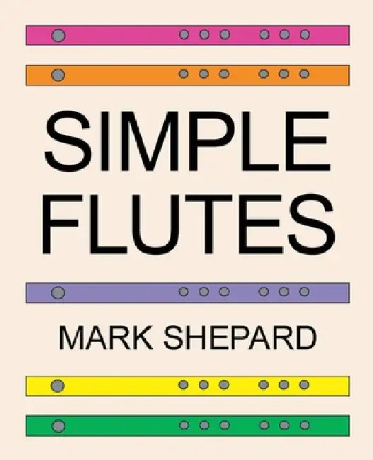 Simple Flutes: A Guide to Flute Making and Playing, or How to Make and Play Simple Homemade Musical Instruments from Bamboo, Wood, Clay, Metal, PVC Pl by Mark Shepard