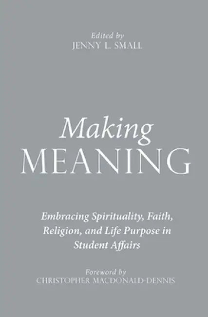Making Meaning: Embracing Spirituality, Faith, Religion, and Life Purpose in Student Affairs by Jenny L. Small