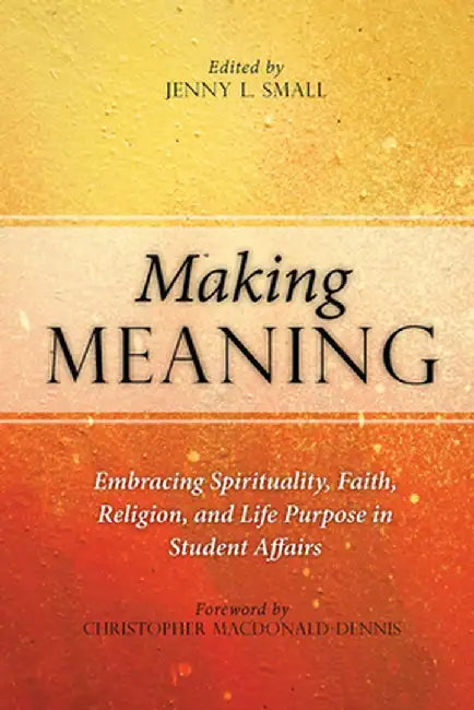 Making Meaning: Embracing Spirituality, Faith, Religion, and Life Purpose in Student Affairs by Jenny L. Small