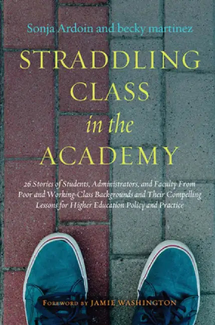 Straddling Class in the Academy: 26 Stories of Students, Administrators, and Faculty From Poor and Working-Class Backgrounds and Their Compelling Less by Sonja Ardoin