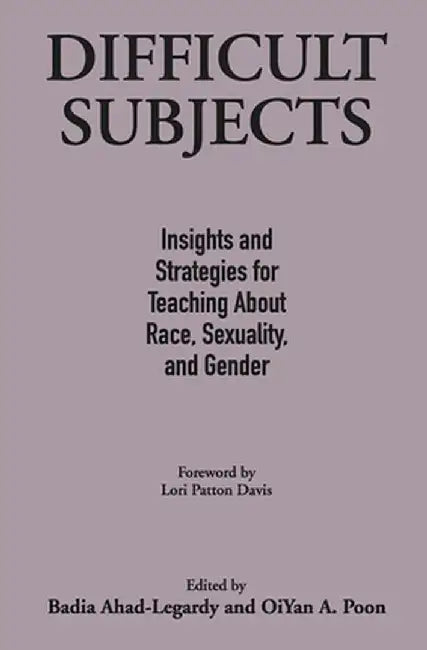 Difficult Subjects: Insights and Strategies for Teaching about Race, Sexuality, and Gender by Badia Ahad-Legardy