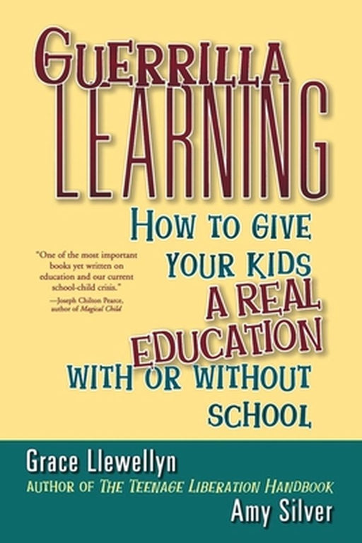 Guerrilla Learning: How to Give Your Kids a Real Education with or Without School by Grace Llewellyn