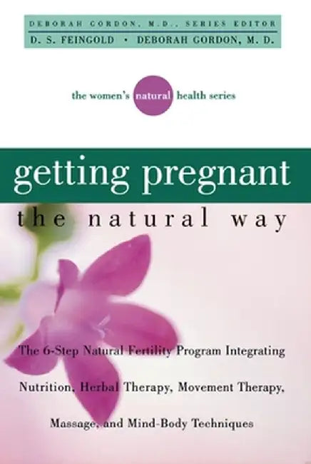 Getting Pregnant the Natural Way: The 6-Step Natural Fertility Program Integrating Nutrition, Herbal Therapy, Movement Therapy, Massage, and Mind-Body by Deborah Gordon