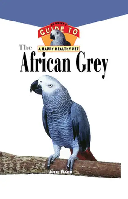 The African Grey: An Owner's Guide to a Happy Healthy Pet by Julie Ann Rach