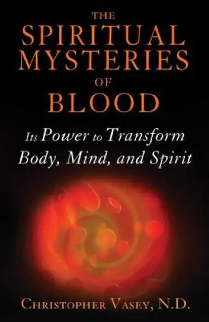 The Spiritual Mysteries of Blood: Its Power to Transform Body, Mind, and Spirit by Christopher Vasey