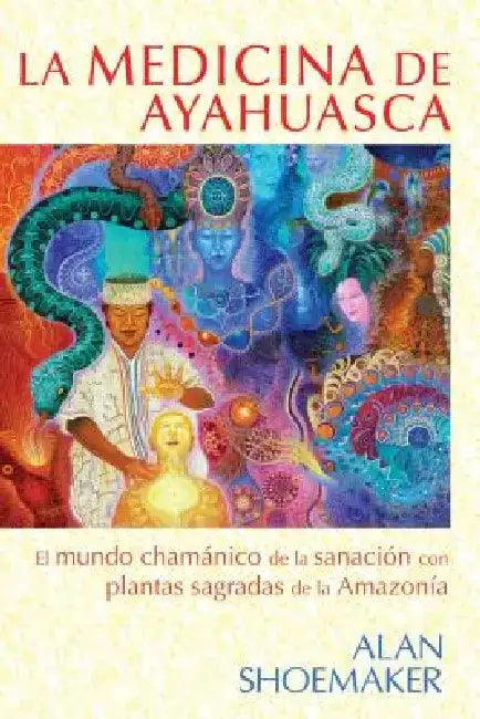 La Medicina de Ayahuasca: El Mundo Chamánico de la Sanación Con Plantas Sagradas de la Amazonía by Alan Shoemaker