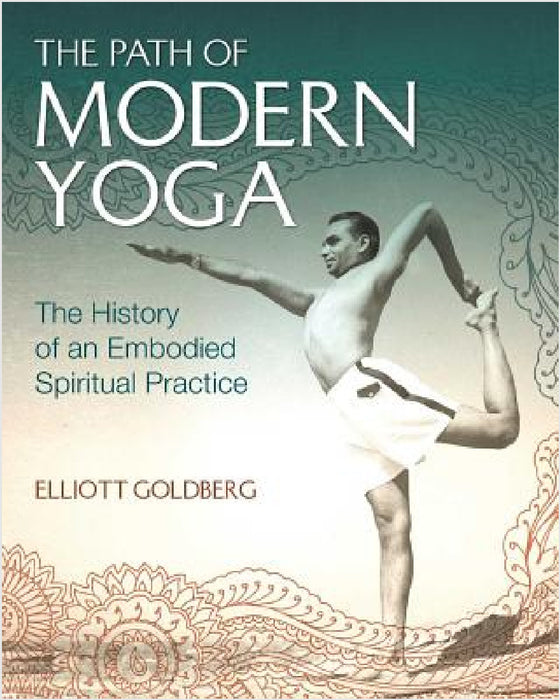 The Path of Modern Yoga: The History of an Embodied Spiritual Practice by Elliott Goldberg