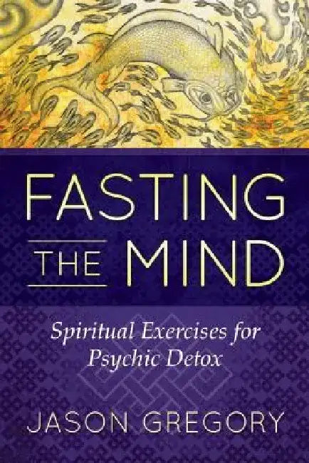 Fasting the Mind: Spiritual Exercises for Psychic Detox by Jason Gregory