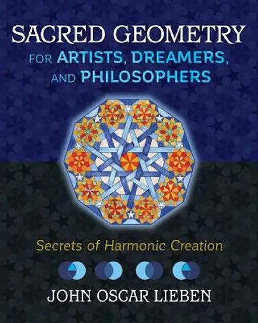 Sacred Geometry for Artists, Dreamers, and Philosophers: Secrets of Harmonic Creation by John Oscar Lieben