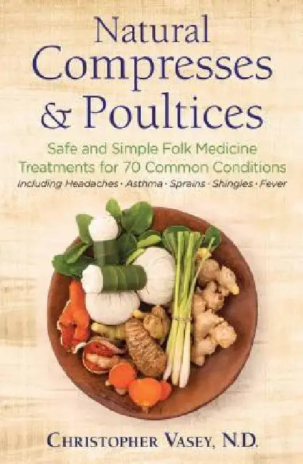 Natural Compresses and Poultices: Safe and Simple Folk Medicine Treatments for 70 Common Conditions by Christopher Vasey