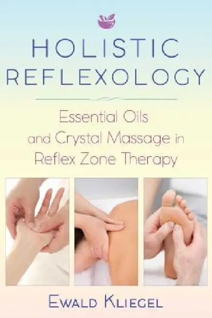 Holistic Reflexology: Essential Oils and Crystal Massage in Reflex Zone Therapy by Ewald Kliegel