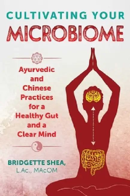 Cultivating Your Microbiome: Ayurvedic and Chinese Practices for a Healthy Gut and a Clear Mind by Bridgette Shea