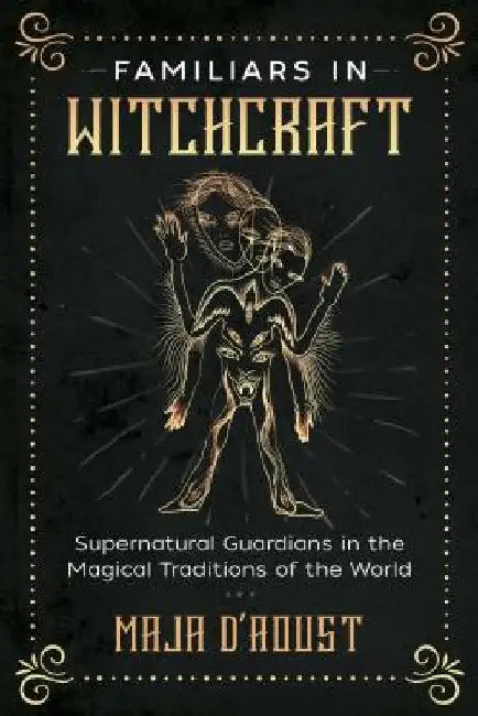 Familiars in Witchcraft: Supernatural Spirits and Guardians in the Magical Traditions of the World by Maja D'Aoust