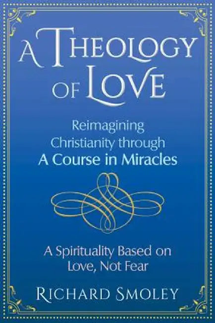 A Theology of Love: Reimagining Christianity Through a Course in Miracles by Richard Smoley
