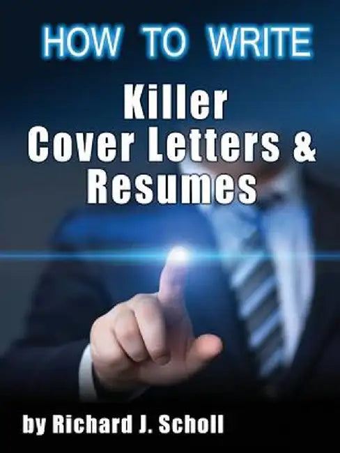 How to Writer Killer Cover Letters and Resumes: Get the Interviews for the Dream Jobs You Really Want by Creating One-In-Hundred Job Application Mater by Richard J. Scholl