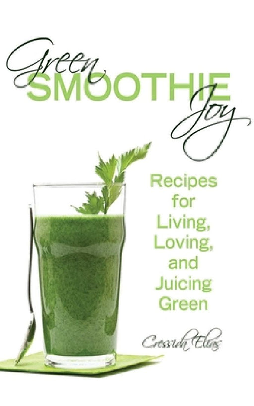 Green Smoothie Joy: Recipes for Living, Loving, and Juicing Green by Cressida Elias