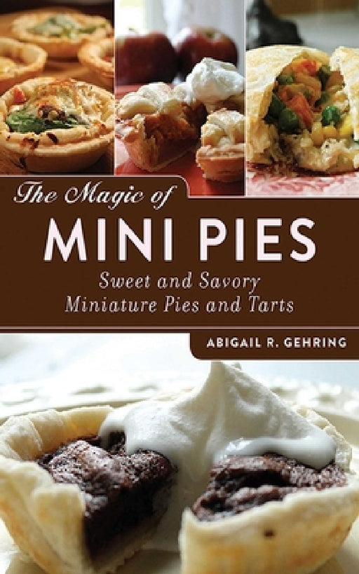 The Magic of Mini Pies: Sweet and Savory Miniature Pies and Tarts by Abigail Gehring