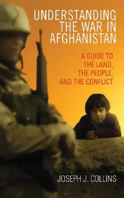 Understanding the War in Afghanistan: A Guide to the Land, the People, and the Conflict by Joseph J. Collins