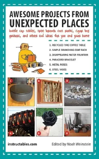 Awesome Projects from Unexpected Places: Bottle Cap Tables, Tree Branch Coat Racks, Cigar Box Guitars, and Other Cool Ideas for You and Your Home by Instructables Com