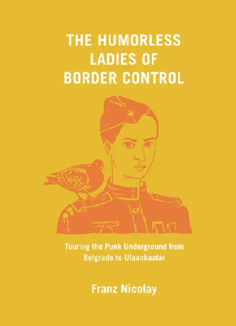 The Humorless Ladies of Border Control: Touring the Punk Underground from Belgrade to Ulaanbaatar by Franz Nicolay