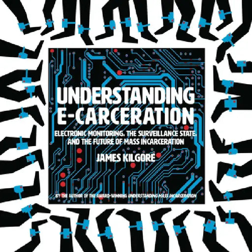 Understanding E-Carceration: Electronic Monitoring, the Surveillance State, and the Future of Mass Incarceration by James Kilgore
