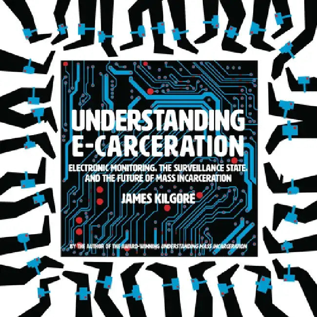 Understanding E-Carceration: Electronic Monitoring, the Surveillance State, and the Future of Mass Incarceration by James Kilgore
