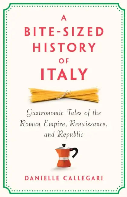 A Bite-Sized History of Italy: Gastronomic Tales of the Roman Empire, Renaissance, and Republic by Danielle Callegari