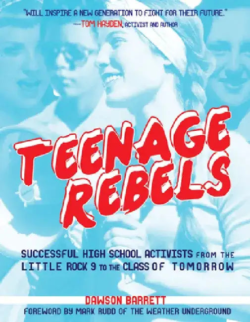 Teenage Rebels: Stories of Successful High School Activists from the Little Rock 9 to the Class of Tomorrow by Dawson Barrett