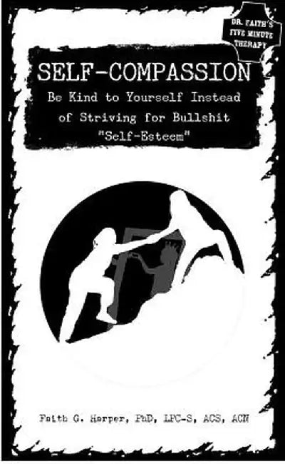 Self-Compassion: Be Kind to Yourself Instead of Striving for Bullshit "self-Esteem" by Acs Acn, Faith Harper Phd Lpc-S