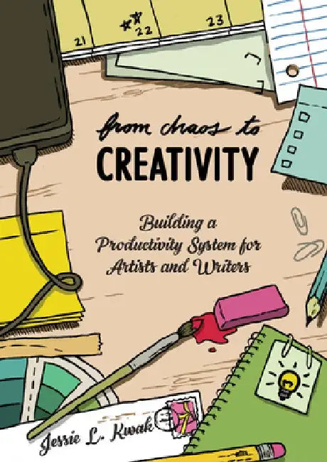 From Chaos to Creativity: Building a Productivity System for Artists and Writers by Jessie L. Kwak