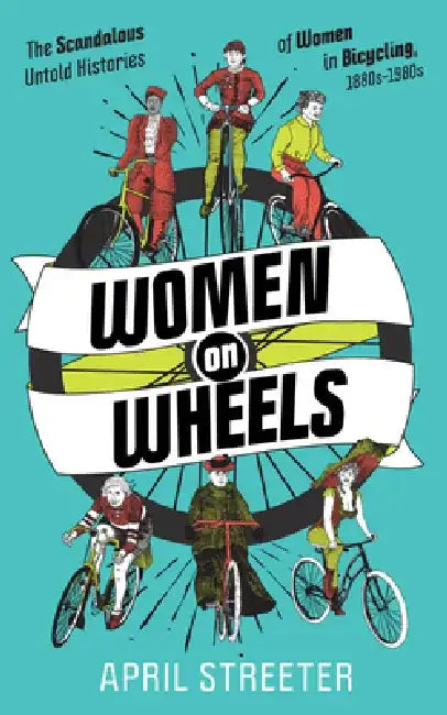 Women on Wheels: The Scandalous Untold History of Women in Bicycling from the 1880s to the 1980s by April Streeter
