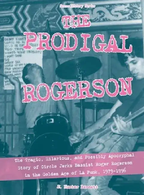 The Prodigal Rogerson: The Tragic, Hilarious, and Possibly Apocryphal Story of Circle Jerks Bassist Roger Rogerson in the Golden Age of La Pu by J. Hunter Bennett